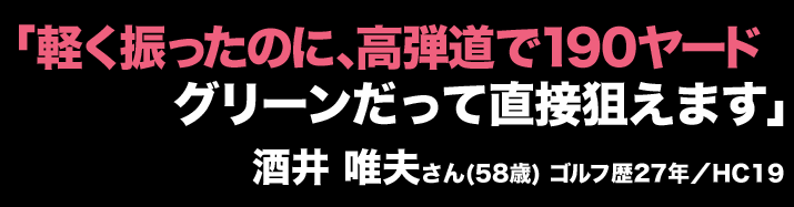 「軽く振ったのに、高弾道で190ヤードグリーンだって直接狙えます」酒井 唯夫さん(58歳) ゴルフ歴27年／HC19