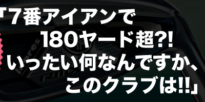 「7番アイアンで180ヤード超?!いったい何なんですか、このクラブは!!」