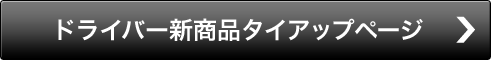 ドライバー 新商品タイアップページ