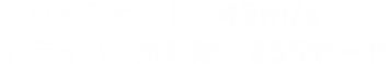 ヘッドスピード：45m/s ドライバー飛距離：255ヤード