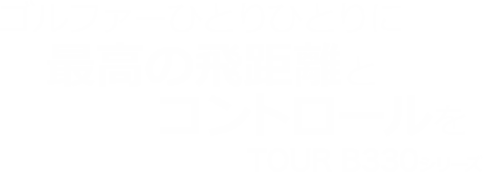 ゴルファーひとりひとりに最高の飛距離とコントロールを TOUR B330シリーズ