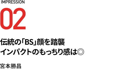 伝統の「BS」顔を踏襲 インパクトのもっちり感は◎ 宮本勝昌