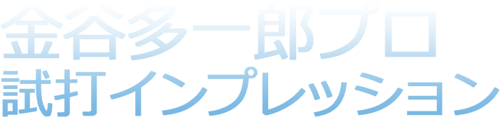 金谷多一郎プロ試打インプレッション