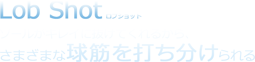 Lob Shot ロブショット ソールがキレイに抜けてくれるから、さまざまな球筋を打ち分けられる