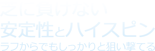 芝に負けない安定性とハイスピンラフからでもしっかりと狙い撃てる