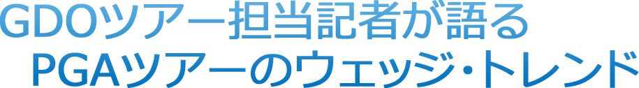 GDOツアー担当記者が語るPGAツアーのウェッジ・トレンド