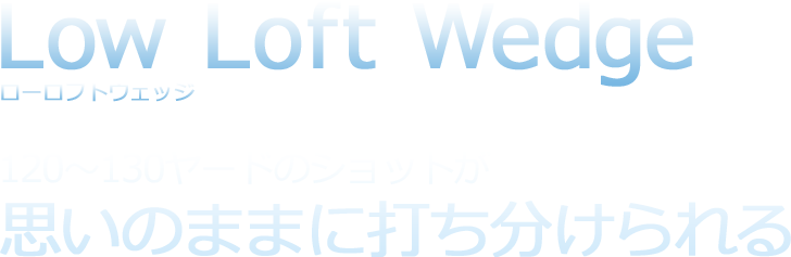 Low Loft Wedge ローロフトウェッジ 120～130ヤードのショットが思いのままに打ち分けられる