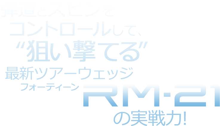 弾道とスピンをコントロールして、"狙い撃てる"最新ツアーウェッジ フォーティーンRM-21の実戦力！