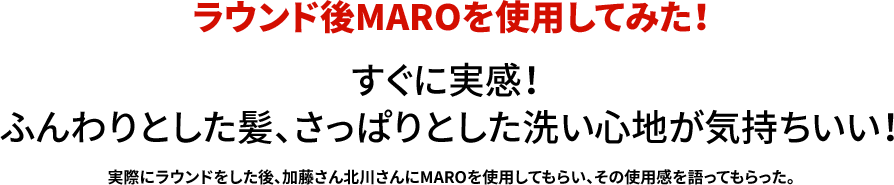 ラウンド後MAROを使用してみた！ すぐに実感！ ふんわりとした髪、さっぱりとした洗い心地が気持ちいい！