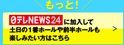 日テレNEWS24に加入して土日の１番ホールや前半ホールも楽しみたい方はこちら