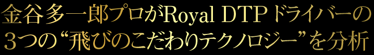 金谷多一郎プロがRoyal DTP ドライバーの ３つの“飛びのこだわりテクノロジー”を分析