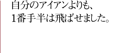 自分のアイアンよりも、1番手半は飛ばせました。