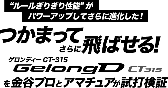 “ルールぎりぎり性能”がパワーアップしてさらに進化した！つかまってさらに飛ばせる！ゲロンディー CT-315 GelongD CT315を金谷プロとアマチュアが試打検証