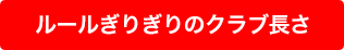 ルールぎりぎりのクラブ長さ