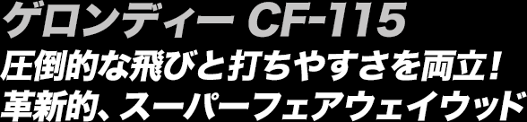 ゲロンディー CF-115 圧倒的な飛びと打ちやすさを両立！革新的、スーパーフェアウェイウッド