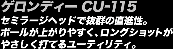 ゲロンディー CU-115 セミラージヘッドで抜群の直進性。ボールが上がりやすく、ロングショットがやさしく打てるユーティリティ。