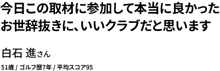 今日この取材に参加して本当に良かった お世辞抜きに、いいクラブだと思います 白石 進さん