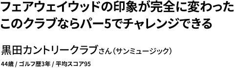 フェアウェイウッドの印象が完全に変わった このクラブならパー5でチャレンジできる 黒田カントリークラブさん（サンミュージック）