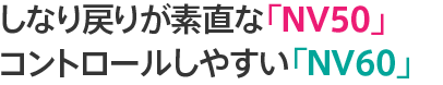 しなり戻りが素直な「NV50」 コントロールしやすい「NV60」