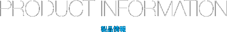 PRODUCT INFORMATION 製品情報