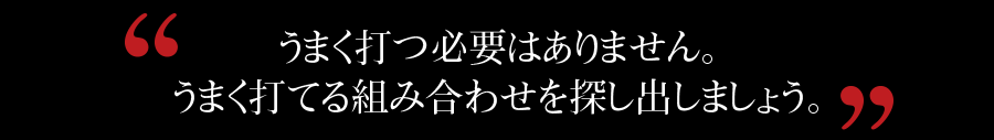 うまく打つ必要はありません。うまく打てる組み合わせを探し出しましょう。