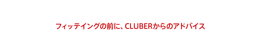 どうすれば、自分に最適な組み合わせで飛ばせる？フィッテイングの前に、CLUBERからのアドバイス