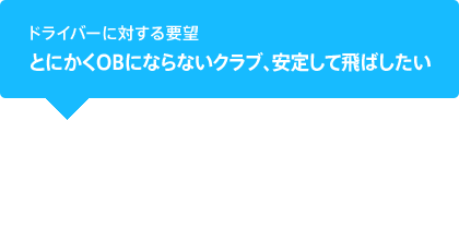 ドライバーに対する要望 とにかくOBにならないクラブ、安定して飛ばしたい  スピンも多すぎず、 安定して飛ばすことができます