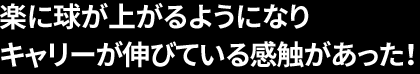 楽に球が上がるようになり キャリーが伸びている感触があった！