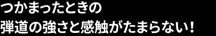 つかまったときの 弾道の強さと感触がたまらない！