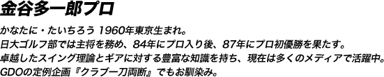 金谷多一郎プロ なたに・たいちろう 1960年東京生まれ。日大ゴルフ部では主将を務め、84年にプロ入り後、87年にプロ初優勝を果たす。