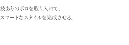 技ありのポロを取り入れて、 スマートなスタイルを完成させる。