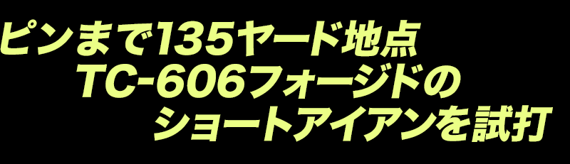 ピンまで135ヤード地点 TC-606フォージドのショートアイアンを試打