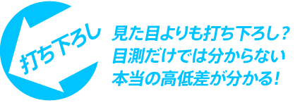 見た目よりも打ち下ろし？ 目測だけでは分からない 本当の高低差が分かる！