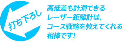高低差も計測できるレーザー距離計は、コース戦略を教えてくれる相棒です！