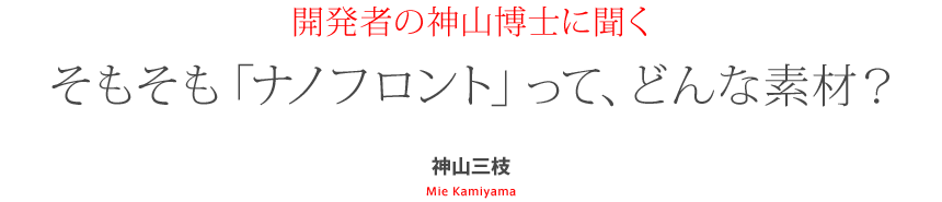 開発者の神山博士に聞く そもそも「ナノフロント」って、どんな素材？ 神山三枝 Mie Kamiyama