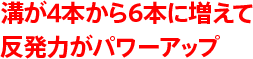 溝が4本から6本に増えて反発力がパワーアップ