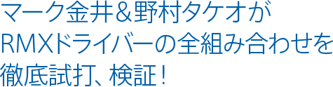 マーク金井＆野村タケオがRMXドライバーの全組み合わせを徹底試打、検証！