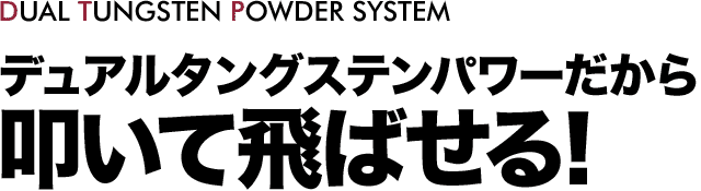 デュアルタングステンパワーだから叩いて飛ばせる！