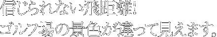 信じられない飛距離！ゴルフ場の景色が違って見えます。