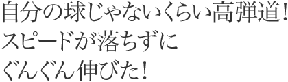 自分の球じゃないくらい高弾道！スピードが落ちずにぐんぐん伸びた！