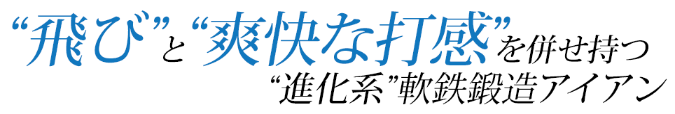 “飛び”と“爽快な打感”を併せ持つ“進化系”軟鉄鍛造アイアン