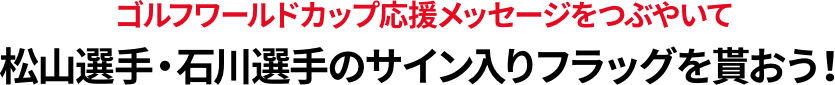 ゴルフワールドカップ応援メッセージをつぶやいて松山選手・石川選手のサイン入りフラッグを貰おう！