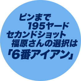 ピンまで195ヤードセカンドショット福原さんの選択は「6番アイアン」