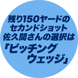 残り150ヤードのセカンドショット佐久間さんの選択は「ピッチングウェッジ」