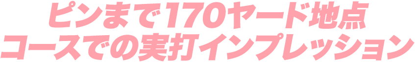 ピンまで170ヤード地点コースでの実打インプレッション