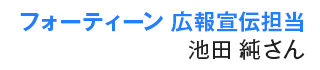 フォーティーン 広報宣伝担当池田 純さん