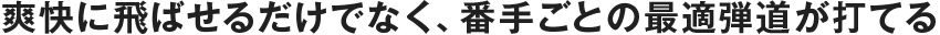 爽快に飛ばせるだけでなく、番手ごとの最適弾道が打てる