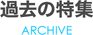 過去の特集 ARCHIVE