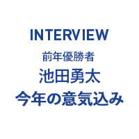 INTERVIEW 前年優勝者 池田勇太　今年の意気込み