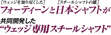 フォーティーンと日本シャフトが共同開発した“ウェッジ専用スチールシャフト”